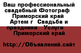 Ваш профессиональный свадебный Фотограф - Приморский край, Артем г. Свадьба и праздники » Услуги   . Приморский край